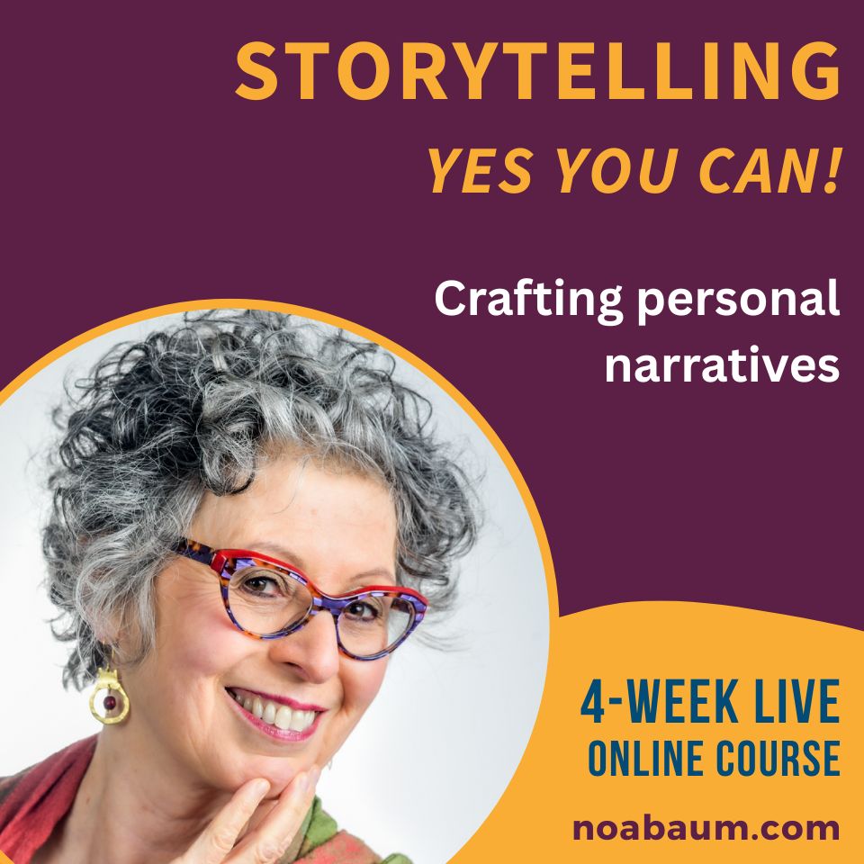 Storytelling Yes You Can!
Crafting Personal Narratives Course
with Noa Baum Storytelling Yes You Can!
Crafting Personal Narratives Course
with Noa Baum