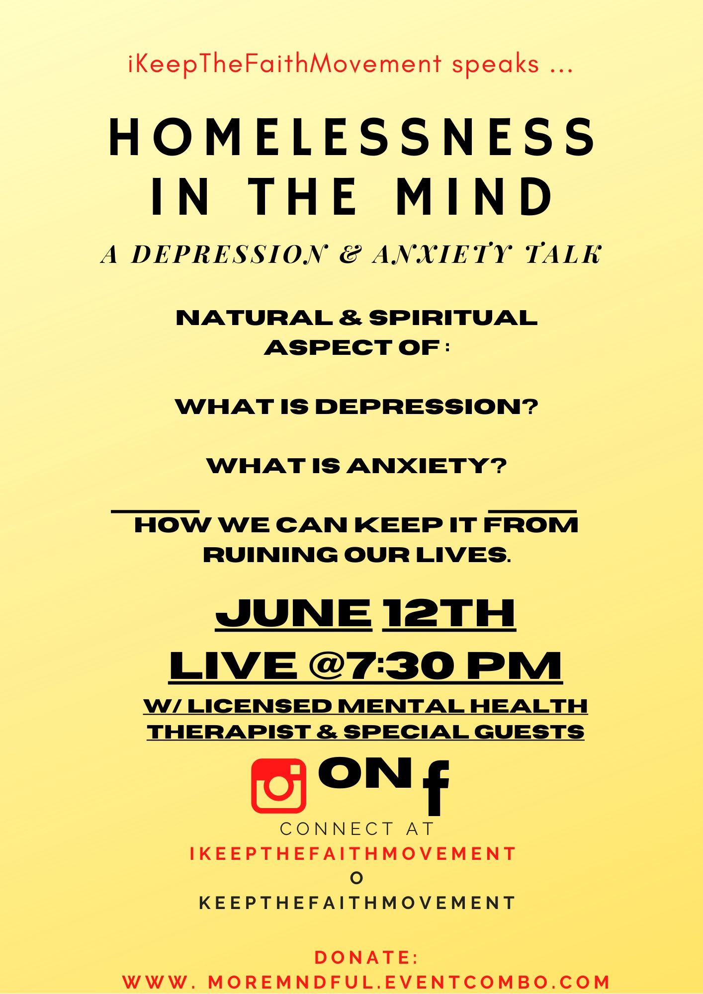 iKeepTheFaithMovement speaks...

          Homelessness In The Mind
       ( A Depression & Anxiety Talk )

Natural & Spiritual Aspect of :

What is Depression?

What is Anxiety?

How we can keep it from ruining our lives.
